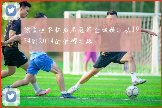 德国世界杯历届冠军全回顾：从1954到2014的荣耀之路