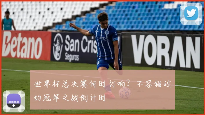 世界杯总决赛何时打响？不容错过的冠军之战倒计时